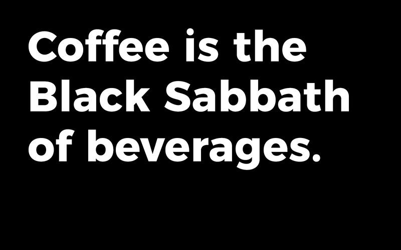 coffee is the black sabbath of beverages