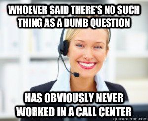 whoever said there's no such thing as a dumb question never worked in a call center