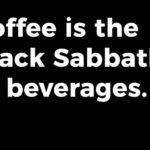 coffee is the black sabbath of beverages